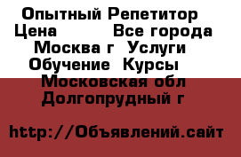 Опытный Репетитор › Цена ­ 550 - Все города, Москва г. Услуги » Обучение. Курсы   . Московская обл.,Долгопрудный г.
